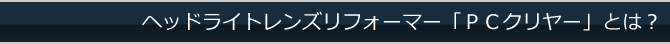 ヘッドライトレンズリフォーマー「PCクリヤー」とは?